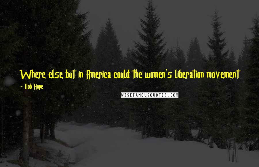 Bob Hope Quotes: Where else but in America could the women's liberation movement take off their bras, then go on TV to complain about their lack of support?