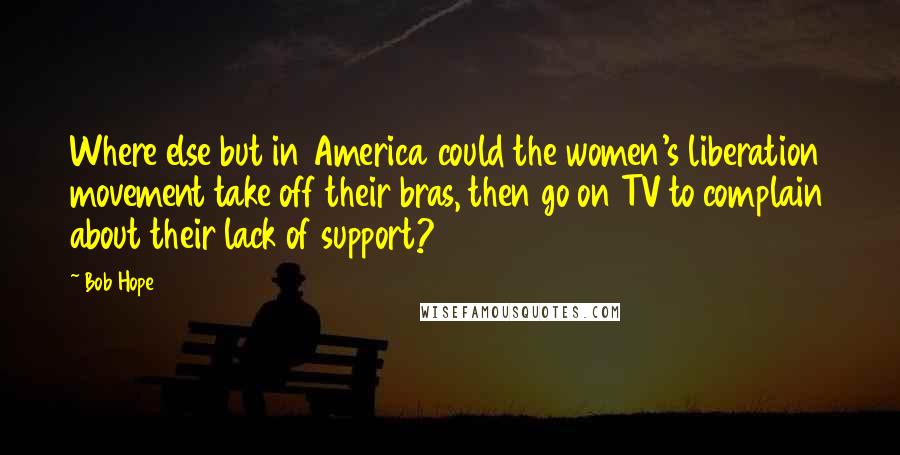 Bob Hope Quotes: Where else but in America could the women's liberation movement take off their bras, then go on TV to complain about their lack of support?