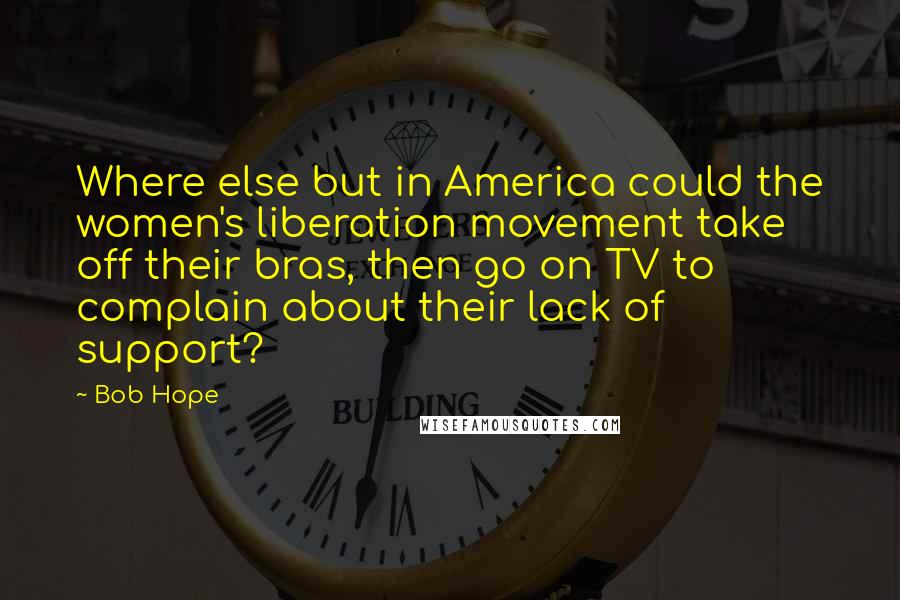 Bob Hope Quotes: Where else but in America could the women's liberation movement take off their bras, then go on TV to complain about their lack of support?