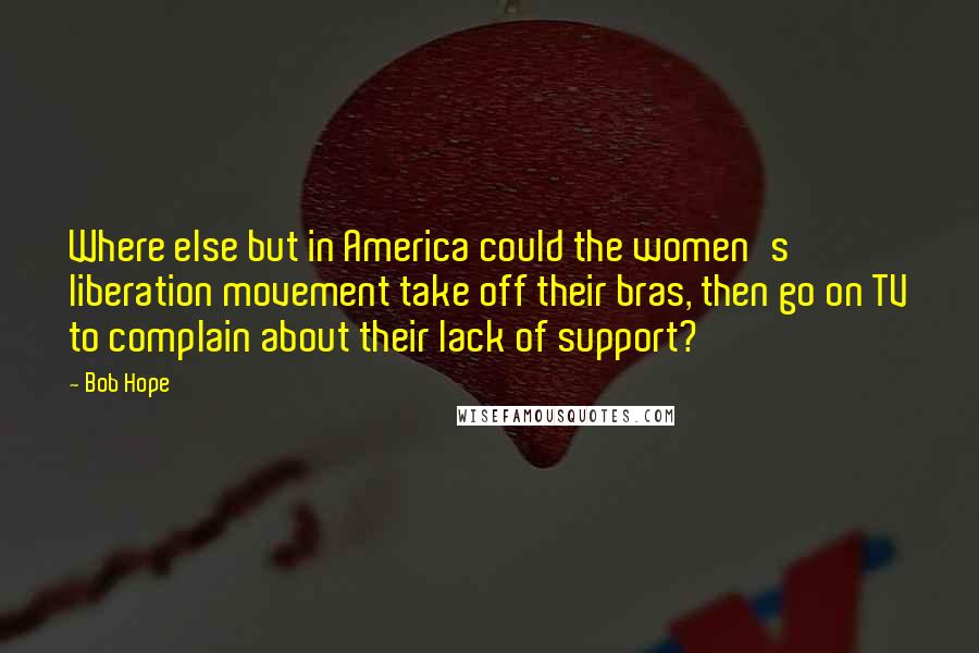 Bob Hope Quotes: Where else but in America could the women's liberation movement take off their bras, then go on TV to complain about their lack of support?