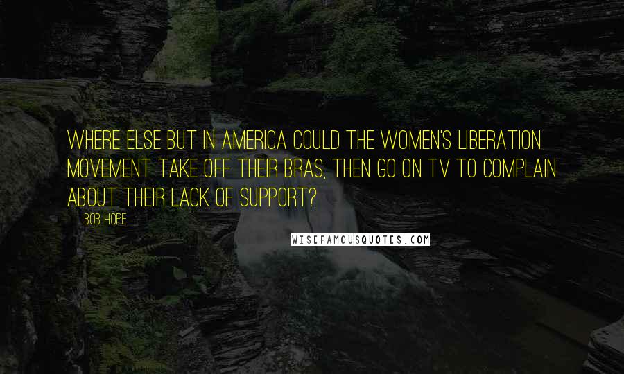 Bob Hope Quotes: Where else but in America could the women's liberation movement take off their bras, then go on TV to complain about their lack of support?