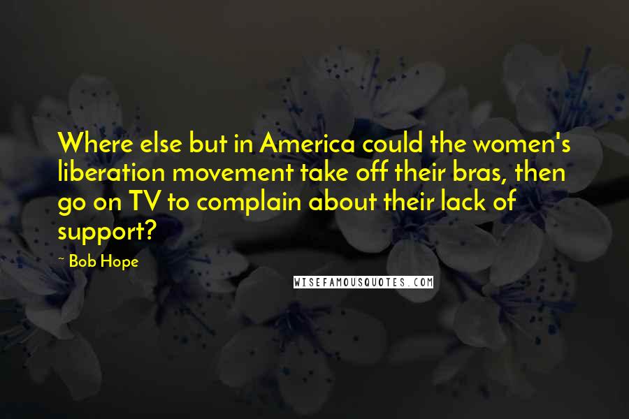 Bob Hope Quotes: Where else but in America could the women's liberation movement take off their bras, then go on TV to complain about their lack of support?
