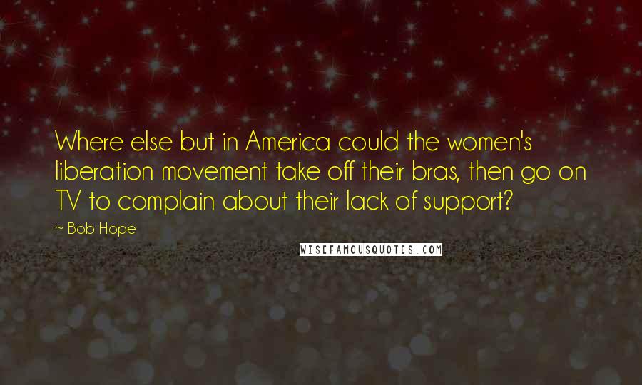 Bob Hope Quotes: Where else but in America could the women's liberation movement take off their bras, then go on TV to complain about their lack of support?