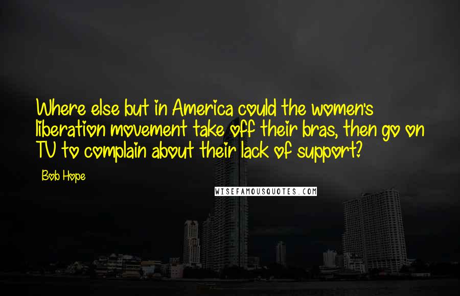 Bob Hope Quotes: Where else but in America could the women's liberation movement take off their bras, then go on TV to complain about their lack of support?