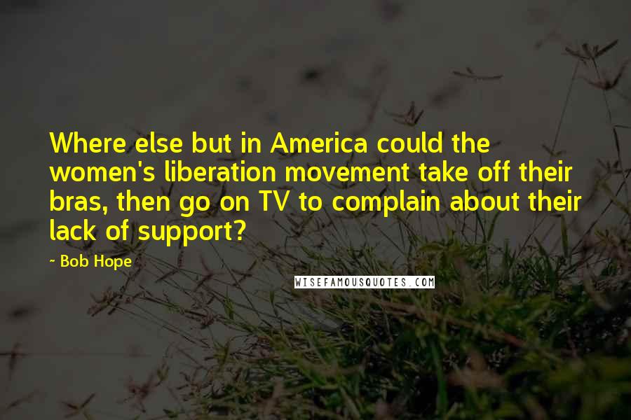 Bob Hope Quotes: Where else but in America could the women's liberation movement take off their bras, then go on TV to complain about their lack of support?