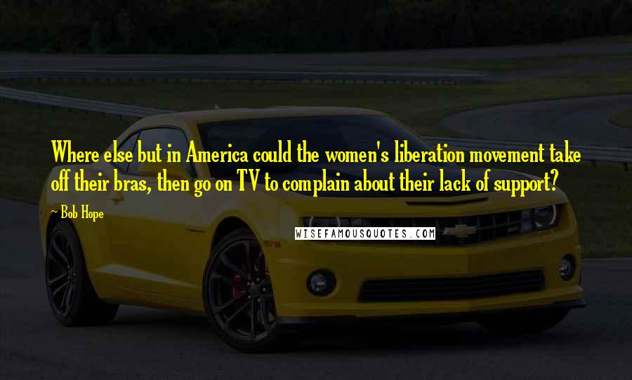 Bob Hope Quotes: Where else but in America could the women's liberation movement take off their bras, then go on TV to complain about their lack of support?