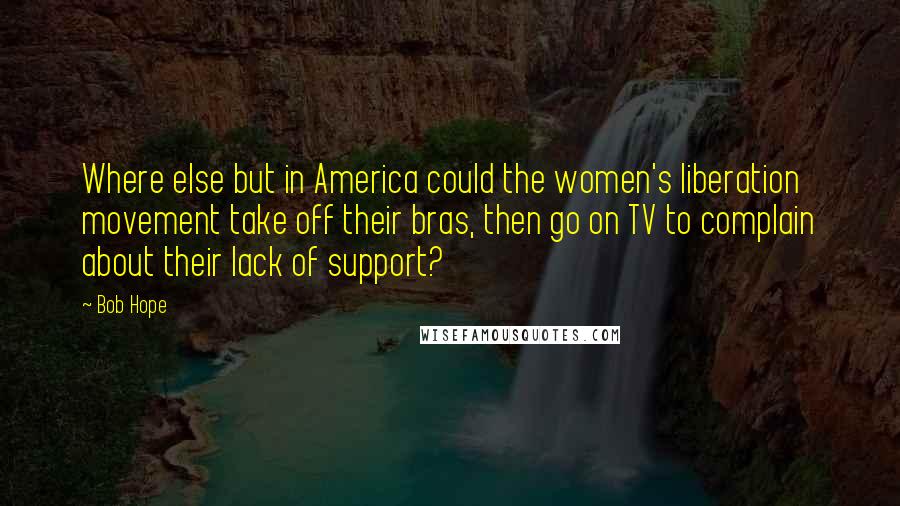 Bob Hope Quotes: Where else but in America could the women's liberation movement take off their bras, then go on TV to complain about their lack of support?