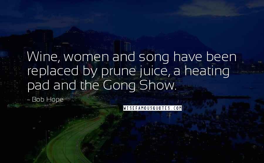 Bob Hope Quotes: Wine, women and song have been replaced by prune juice, a heating pad and the Gong Show.