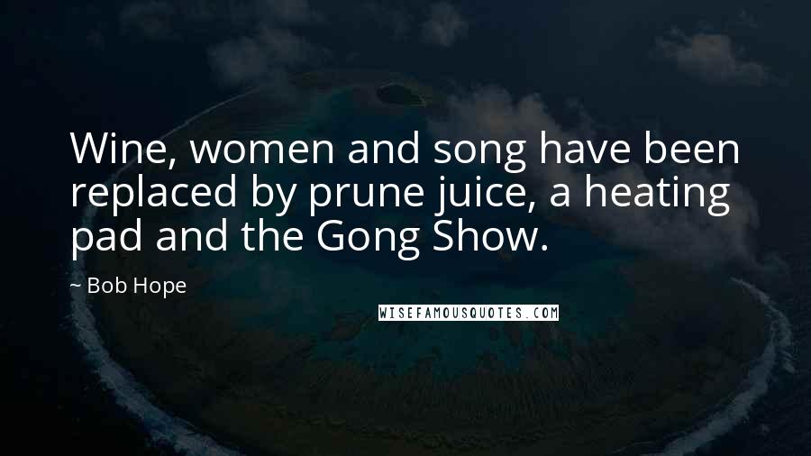 Bob Hope Quotes: Wine, women and song have been replaced by prune juice, a heating pad and the Gong Show.