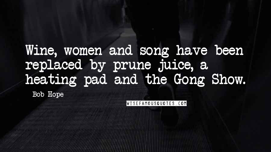 Bob Hope Quotes: Wine, women and song have been replaced by prune juice, a heating pad and the Gong Show.