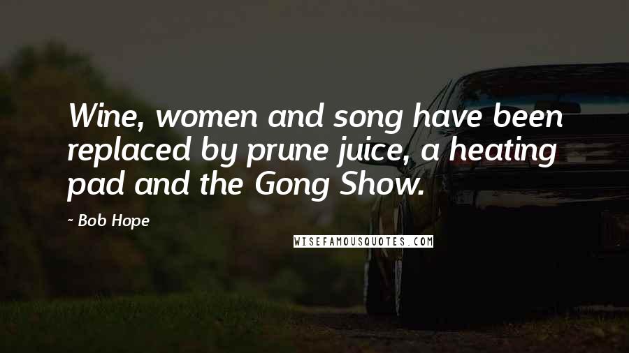 Bob Hope Quotes: Wine, women and song have been replaced by prune juice, a heating pad and the Gong Show.