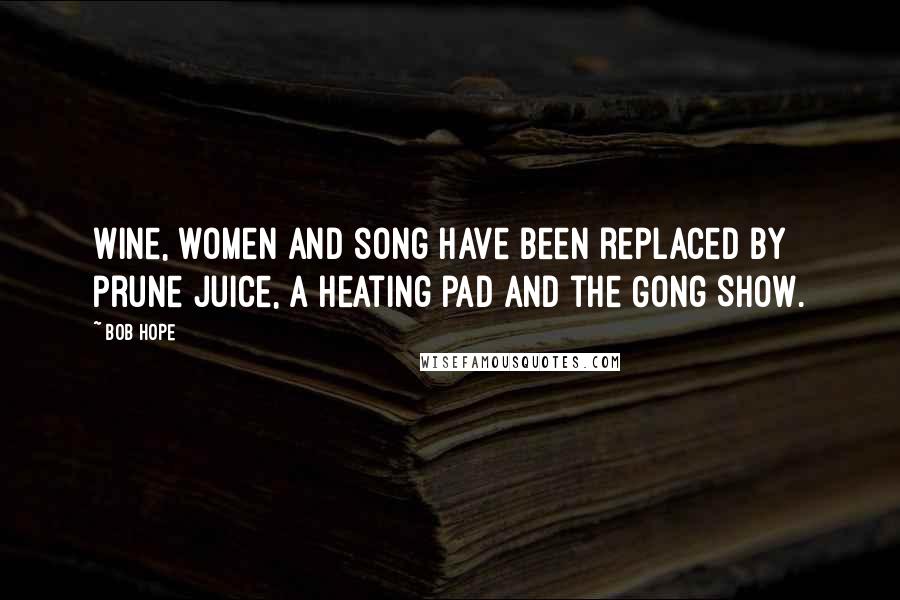 Bob Hope Quotes: Wine, women and song have been replaced by prune juice, a heating pad and the Gong Show.