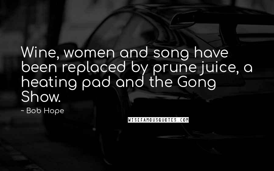 Bob Hope Quotes: Wine, women and song have been replaced by prune juice, a heating pad and the Gong Show.