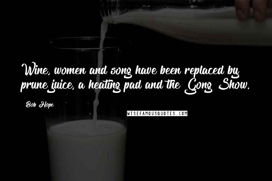 Bob Hope Quotes: Wine, women and song have been replaced by prune juice, a heating pad and the Gong Show.