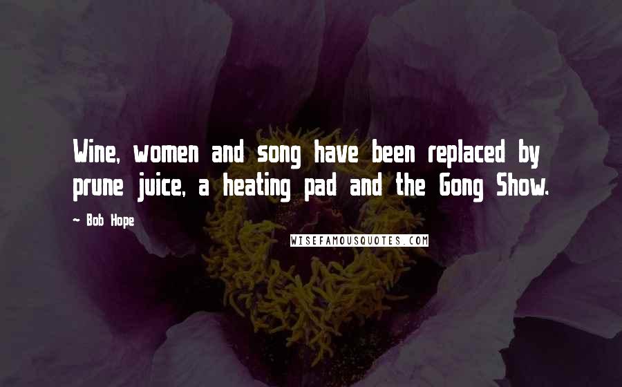 Bob Hope Quotes: Wine, women and song have been replaced by prune juice, a heating pad and the Gong Show.