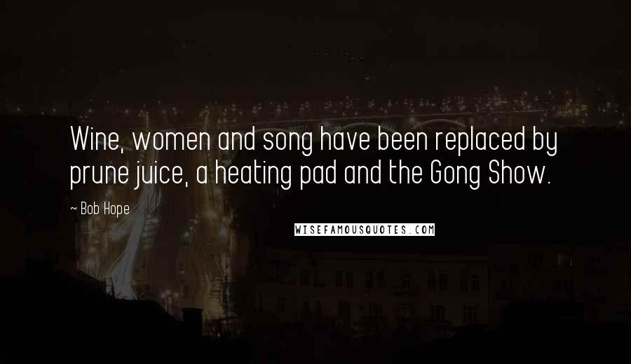 Bob Hope Quotes: Wine, women and song have been replaced by prune juice, a heating pad and the Gong Show.