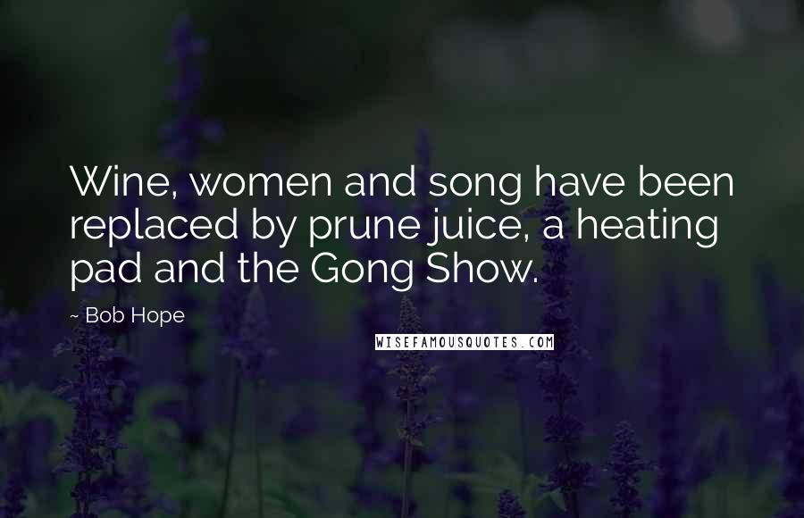 Bob Hope Quotes: Wine, women and song have been replaced by prune juice, a heating pad and the Gong Show.