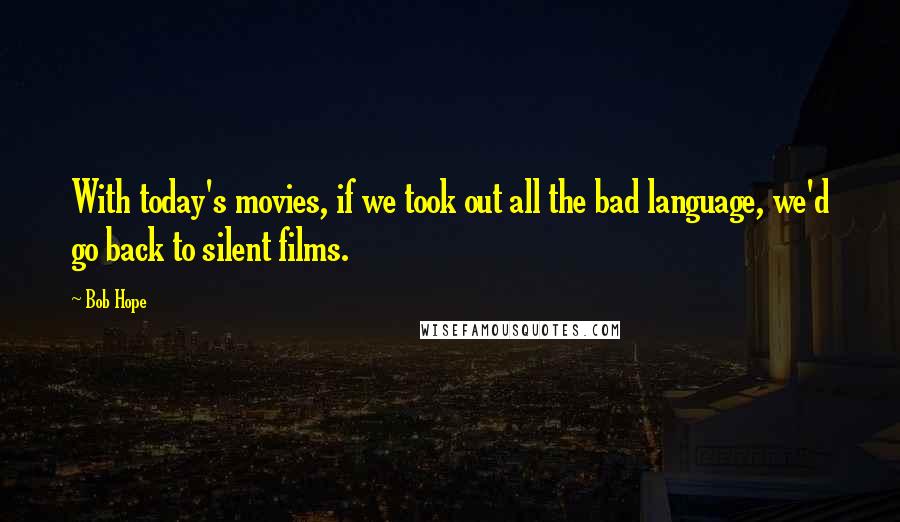 Bob Hope Quotes: With today's movies, if we took out all the bad language, we'd go back to silent films.