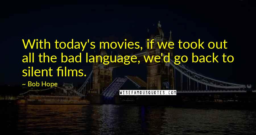 Bob Hope Quotes: With today's movies, if we took out all the bad language, we'd go back to silent films.