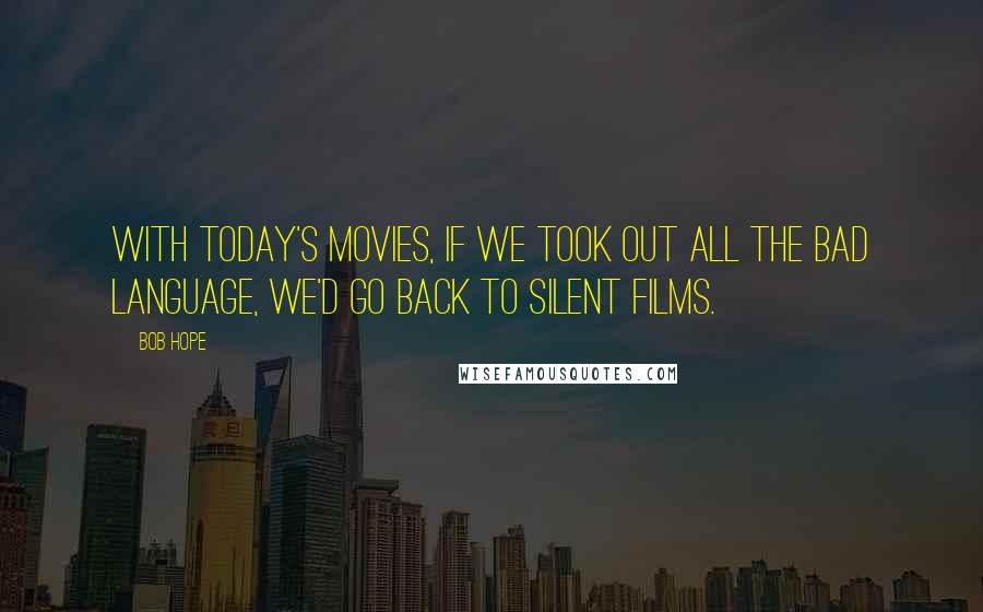 Bob Hope Quotes: With today's movies, if we took out all the bad language, we'd go back to silent films.