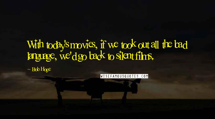 Bob Hope Quotes: With today's movies, if we took out all the bad language, we'd go back to silent films.