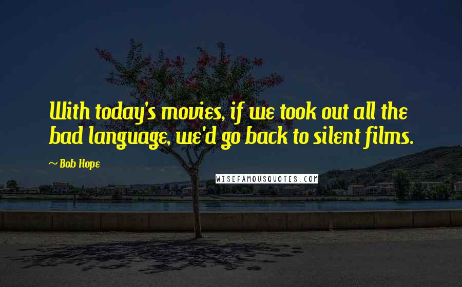 Bob Hope Quotes: With today's movies, if we took out all the bad language, we'd go back to silent films.
