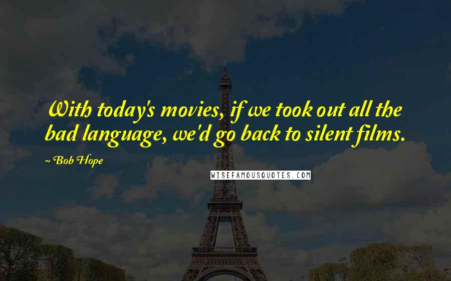 Bob Hope Quotes: With today's movies, if we took out all the bad language, we'd go back to silent films.