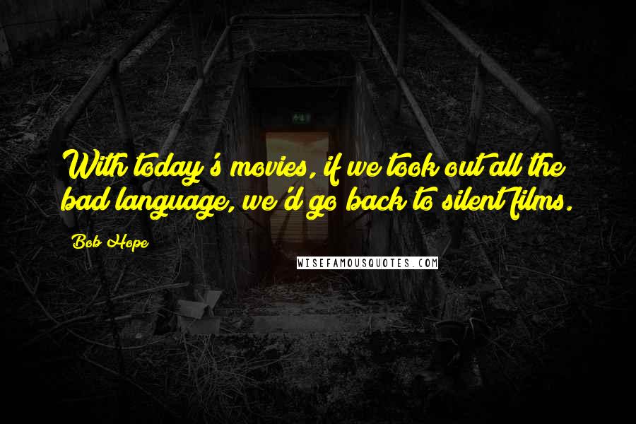 Bob Hope Quotes: With today's movies, if we took out all the bad language, we'd go back to silent films.
