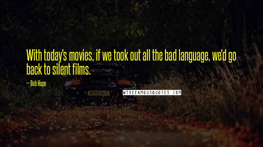 Bob Hope Quotes: With today's movies, if we took out all the bad language, we'd go back to silent films.