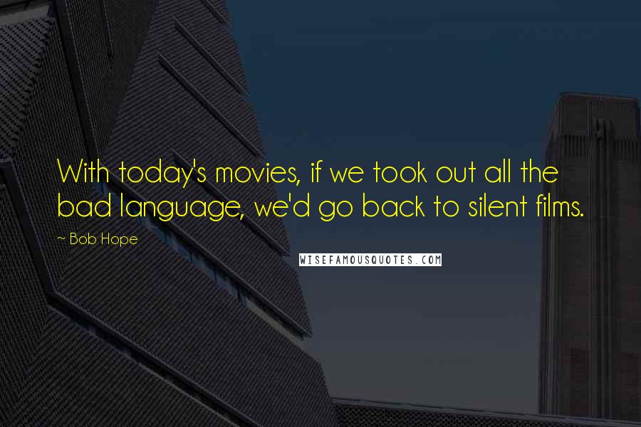 Bob Hope Quotes: With today's movies, if we took out all the bad language, we'd go back to silent films.