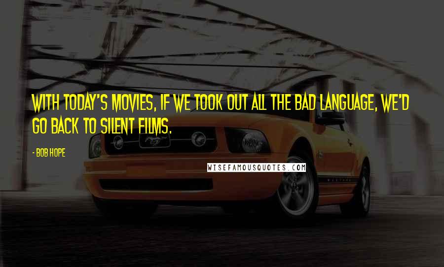 Bob Hope Quotes: With today's movies, if we took out all the bad language, we'd go back to silent films.
