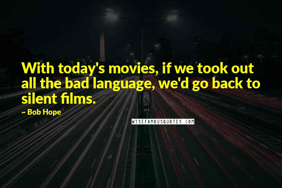Bob Hope Quotes: With today's movies, if we took out all the bad language, we'd go back to silent films.