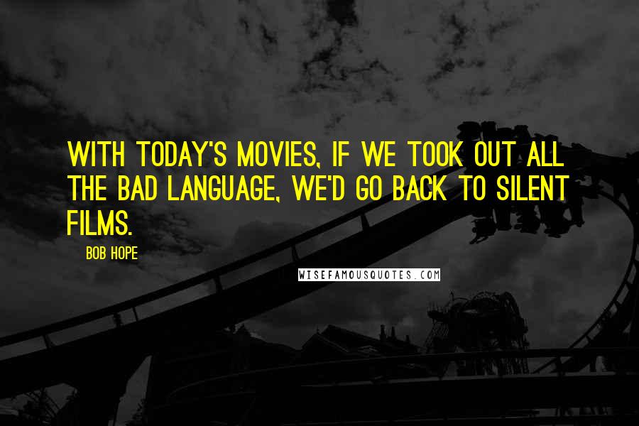 Bob Hope Quotes: With today's movies, if we took out all the bad language, we'd go back to silent films.