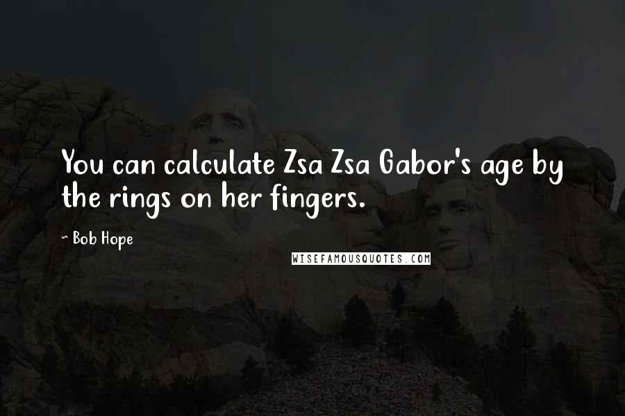 Bob Hope Quotes: You can calculate Zsa Zsa Gabor's age by the rings on her fingers.