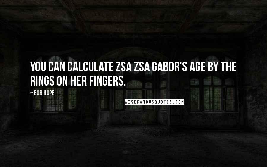 Bob Hope Quotes: You can calculate Zsa Zsa Gabor's age by the rings on her fingers.