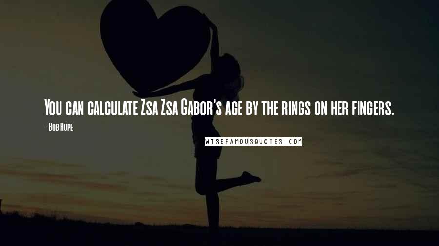 Bob Hope Quotes: You can calculate Zsa Zsa Gabor's age by the rings on her fingers.
