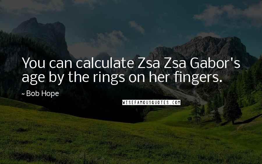 Bob Hope Quotes: You can calculate Zsa Zsa Gabor's age by the rings on her fingers.