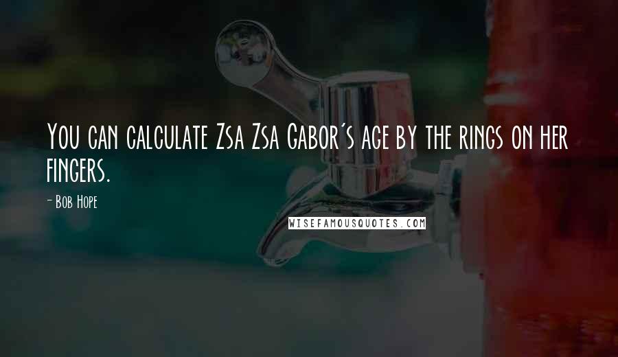 Bob Hope Quotes: You can calculate Zsa Zsa Gabor's age by the rings on her fingers.
