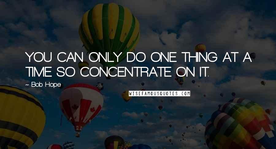 Bob Hope Quotes: YOU CAN ONLY DO ONE THING AT A TIME SO CONCENTRATE ON IT.