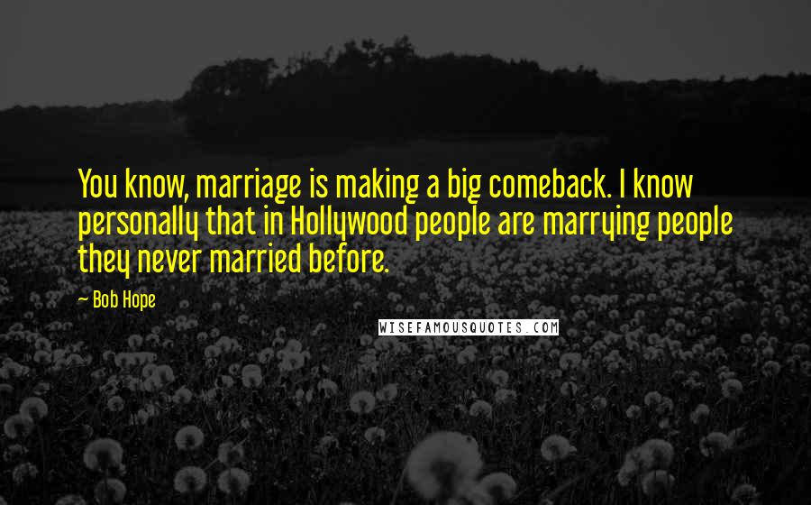 Bob Hope Quotes: You know, marriage is making a big comeback. I know personally that in Hollywood people are marrying people they never married before.