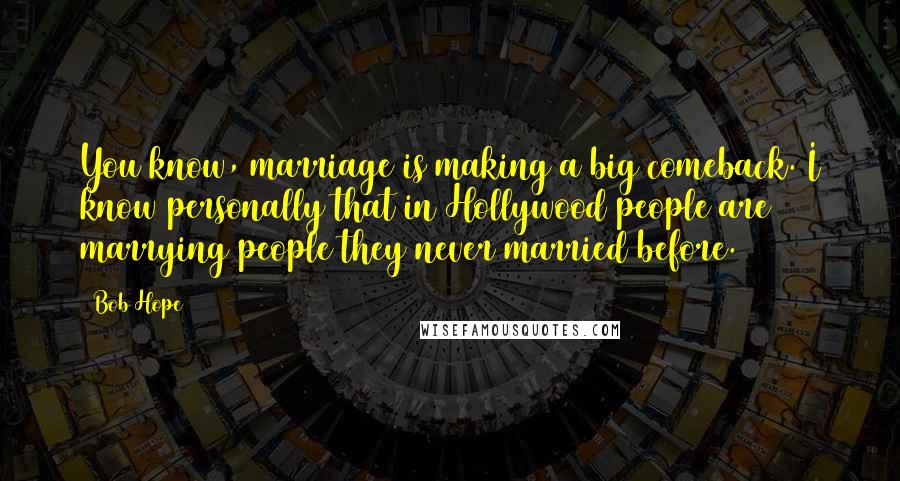 Bob Hope Quotes: You know, marriage is making a big comeback. I know personally that in Hollywood people are marrying people they never married before.