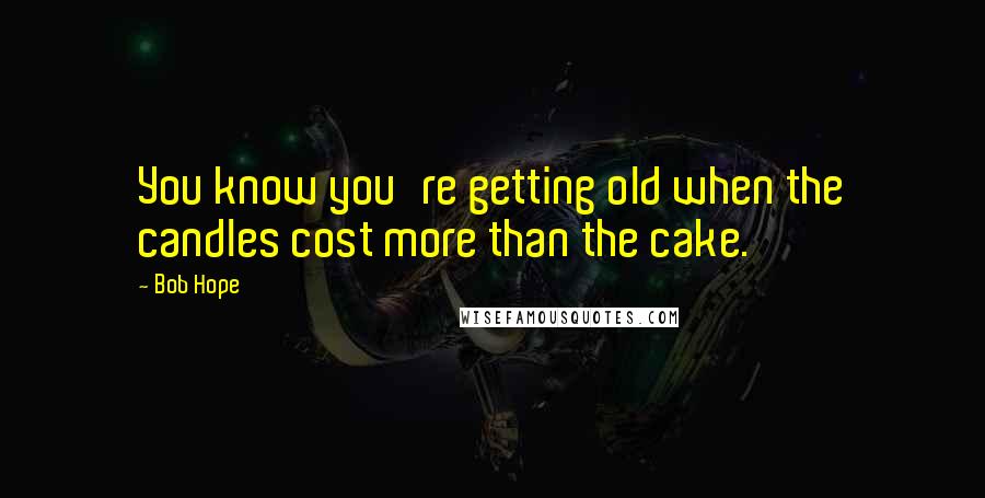 Bob Hope Quotes: You know you're getting old when the candles cost more than the cake.