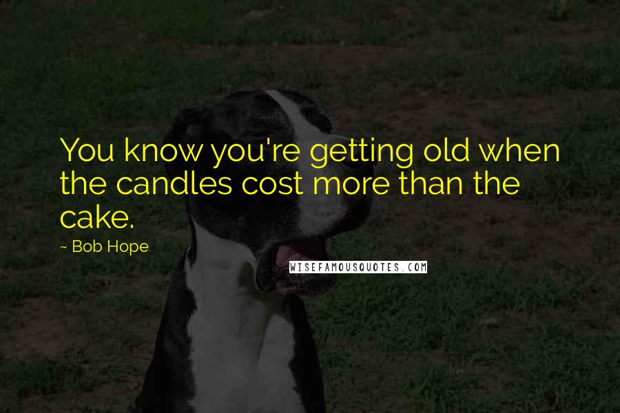 Bob Hope Quotes: You know you're getting old when the candles cost more than the cake.