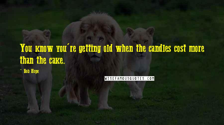 Bob Hope Quotes: You know you're getting old when the candles cost more than the cake.