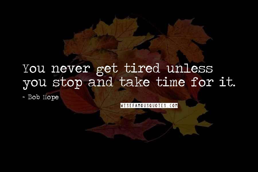 Bob Hope Quotes: You never get tired unless you stop and take time for it.