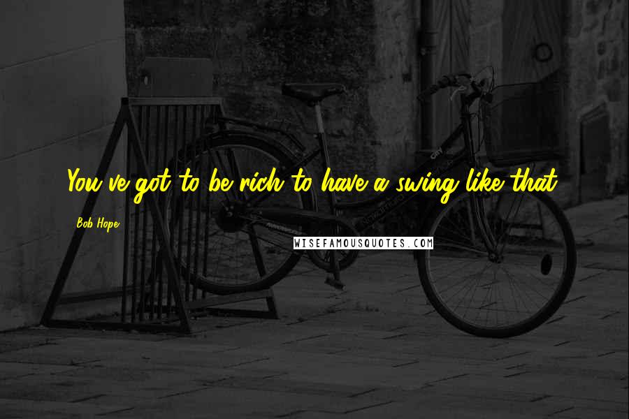 Bob Hope Quotes: You've got to be rich to have a swing like that.