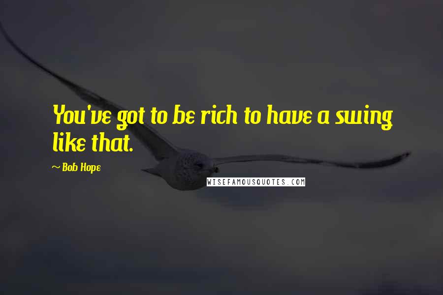 Bob Hope Quotes: You've got to be rich to have a swing like that.