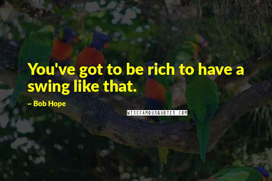 Bob Hope Quotes: You've got to be rich to have a swing like that.