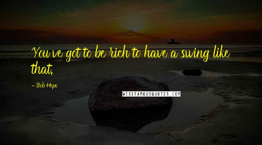 Bob Hope Quotes: You've got to be rich to have a swing like that.