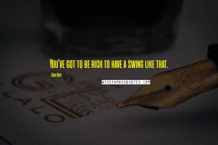 Bob Hope Quotes: You've got to be rich to have a swing like that.